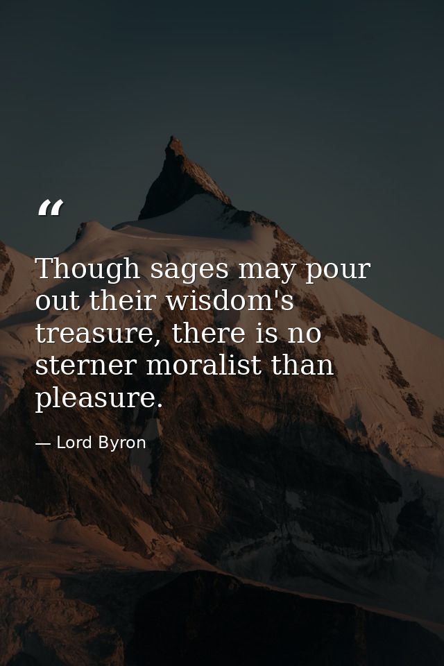 Though sages may pour out their wisdom's treasure, there is no sterner moralist than pleasure. — Lord Byron