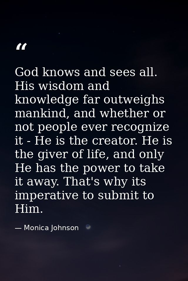God knows and sees all. His wisdom and knowledge far outweighs mankind, and whether or not people ever recognize it - He — Monica Johnson