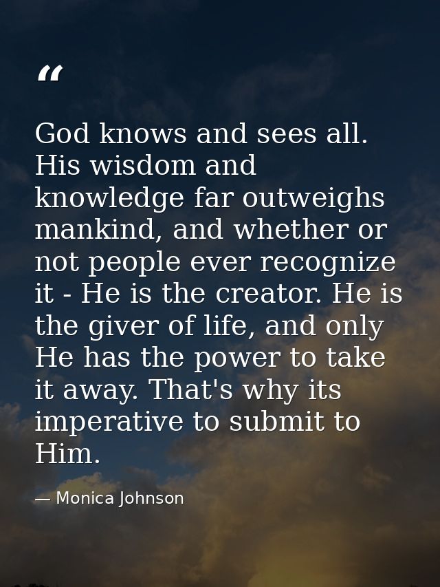 God knows and sees all. His wisdom and knowledge far outweighs mankind, and whether or not people ever recognize it - He — Monica Johnson