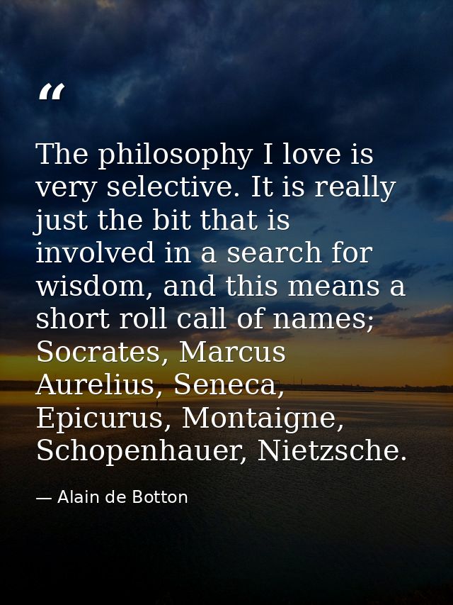 The philosophy I love is very selective. It is really just the bit that is involved in a search for wisdom, and this mea — Alain de Botton