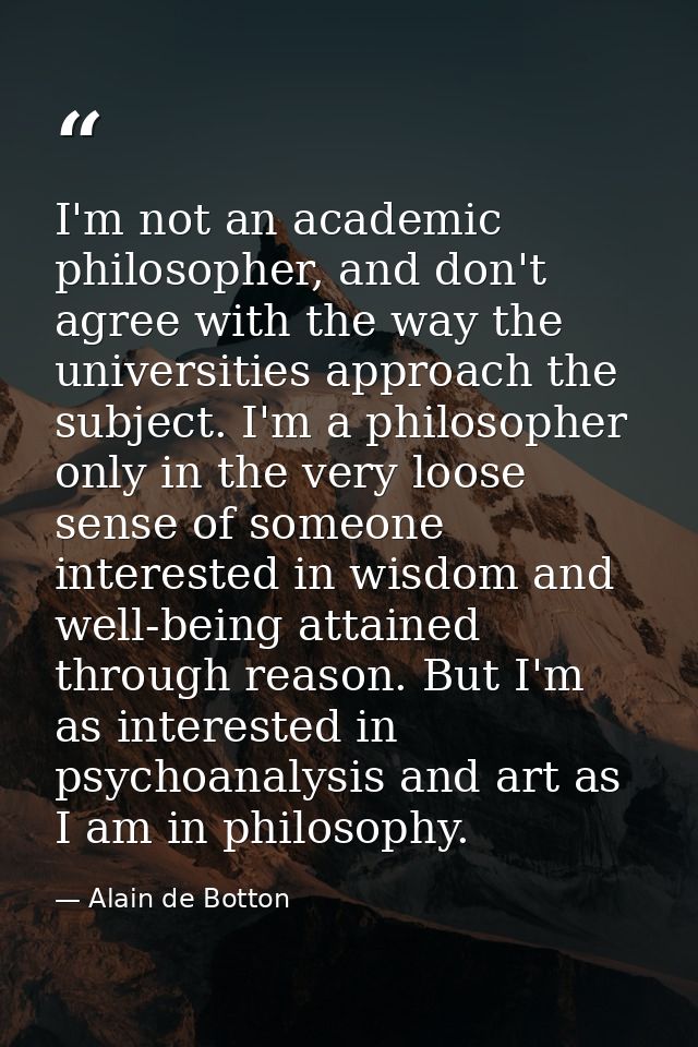 I'm not an academic philosopher, and don't agree with the way the universities approach the subject. I'm a philosopher o — Alain de Botton