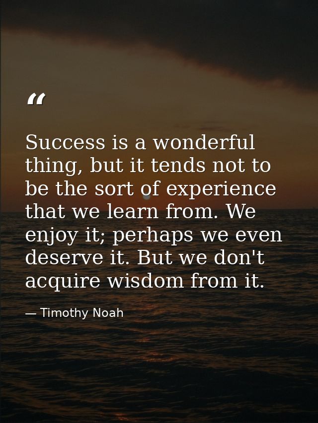 Success is a wonderful thing, but it tends not to be the sort of experience that we learn from. We enjoy it; perhaps we  — Timothy Noah