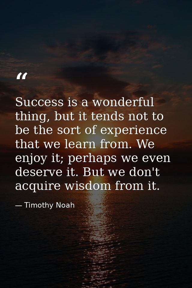 Success is a wonderful thing, but it tends not to be the sort of experience that we learn from. We enjoy it; perhaps we  — Timothy Noah
