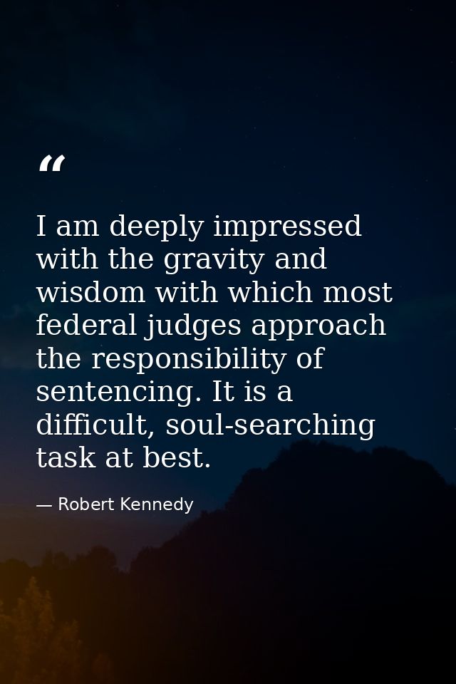 I am deeply impressed with the gravity and wisdom with which most federal judges approach the responsibility of sentenci — Robert Kennedy