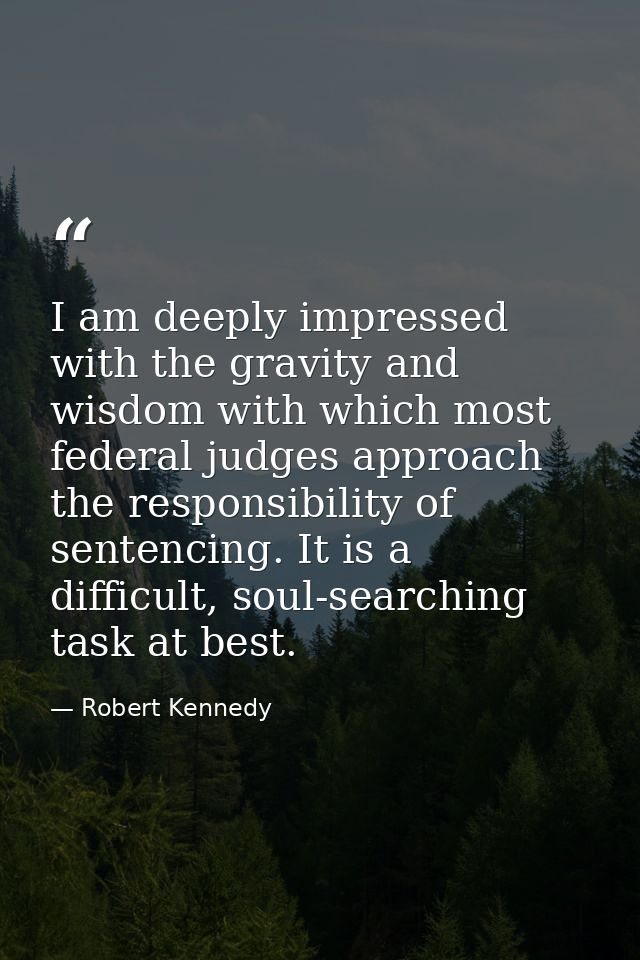 I am deeply impressed with the gravity and wisdom with which most federal judges approach the responsibility of sentenci — Robert Kennedy