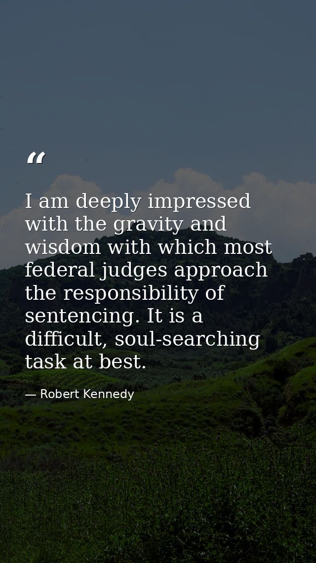 I am deeply impressed with the gravity and wisdom with which most federal judges approach the responsibility of sentenci — Robert Kennedy