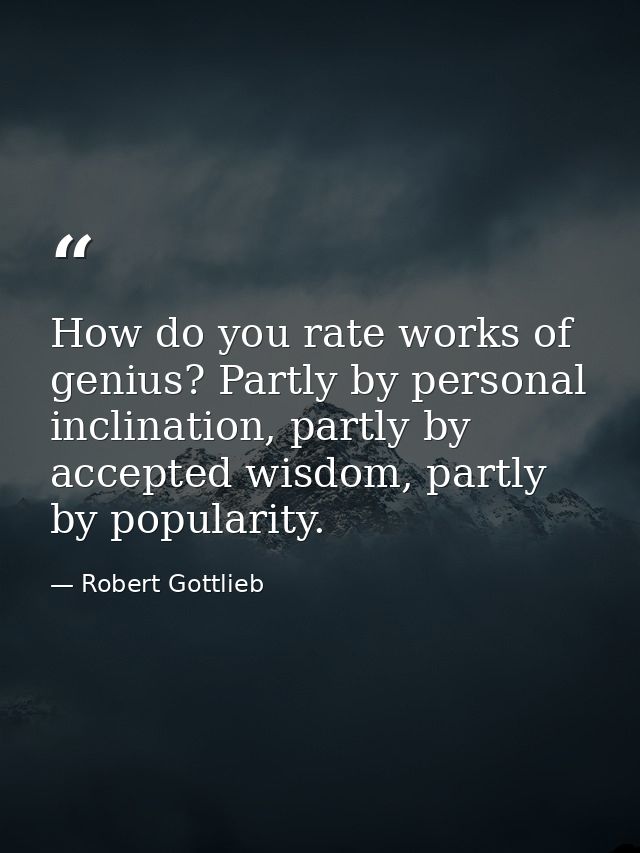 How do you rate works of genius? Partly by personal inclination, partly by accepted wisdom, partly by popularity. — Robert Gottlieb