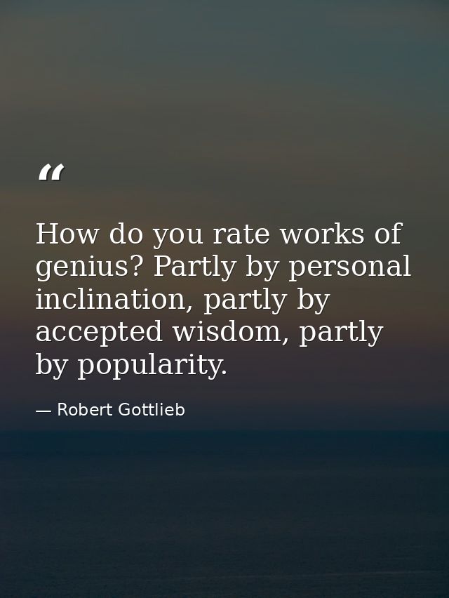 How do you rate works of genius? Partly by personal inclination, partly by accepted wisdom, partly by popularity. — Robert Gottlieb