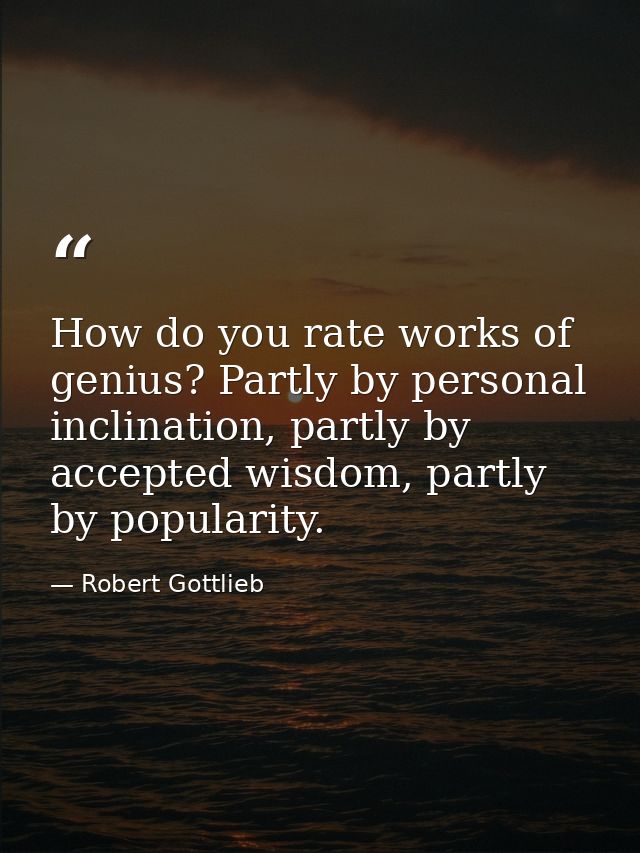 How do you rate works of genius? Partly by personal inclination, partly by accepted wisdom, partly by popularity. — Robert Gottlieb