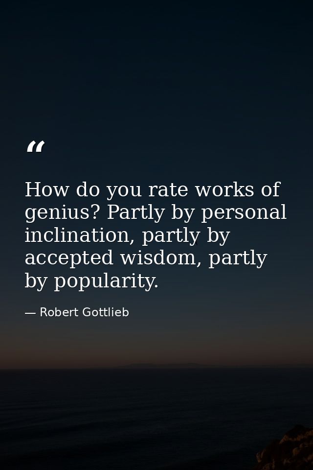 How do you rate works of genius? Partly by personal inclination, partly by accepted wisdom, partly by popularity. — Robert Gottlieb