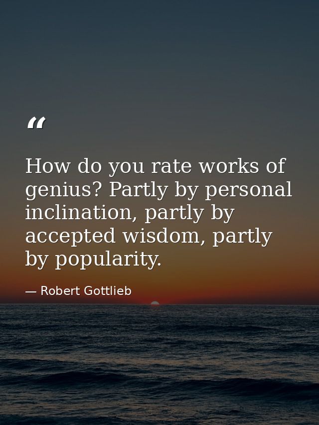 How do you rate works of genius? Partly by personal inclination, partly by accepted wisdom, partly by popularity. — Robert Gottlieb