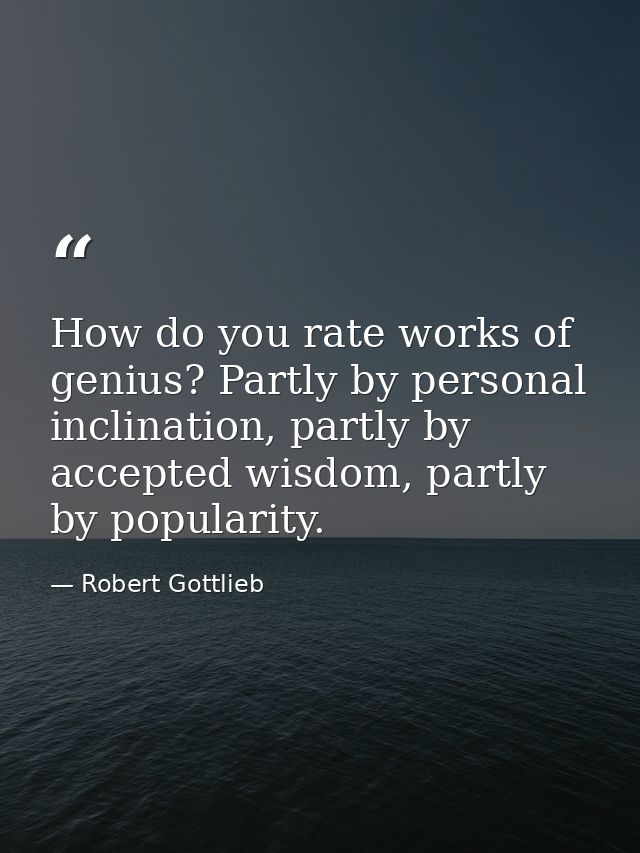 How do you rate works of genius? Partly by personal inclination, partly by accepted wisdom, partly by popularity. — Robert Gottlieb