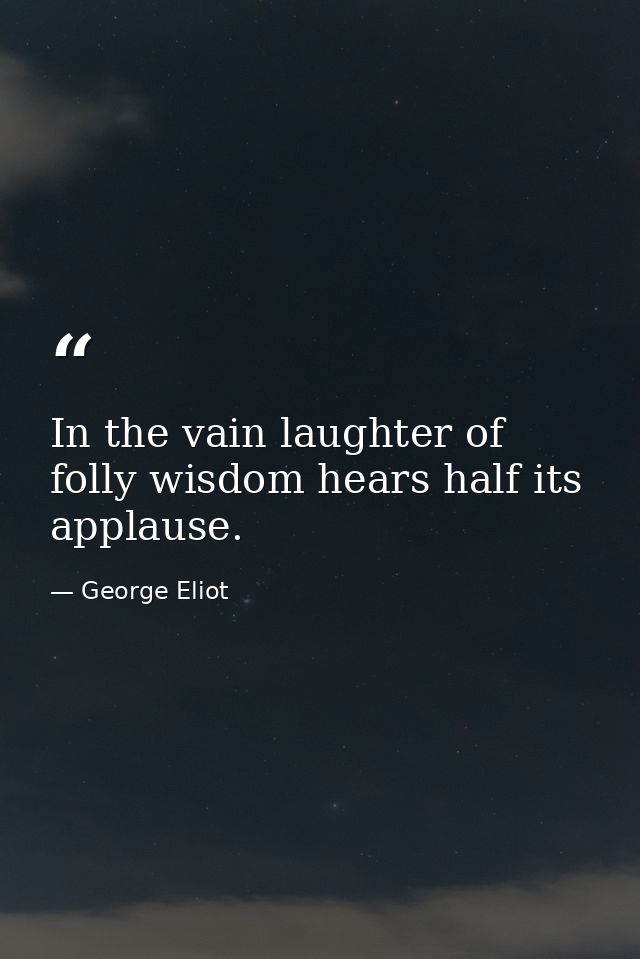 In the vain laughter of folly wisdom hears half its applause. — George Eliot
