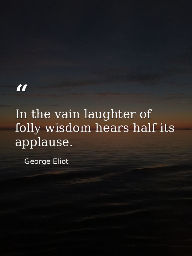 In the vain laughter of folly wisdom hears half its applause. — George Eliot