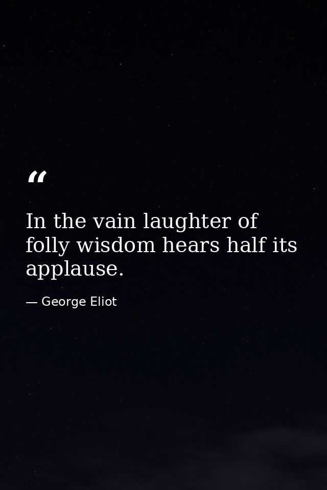 In the vain laughter of folly wisdom hears half its applause. — George Eliot