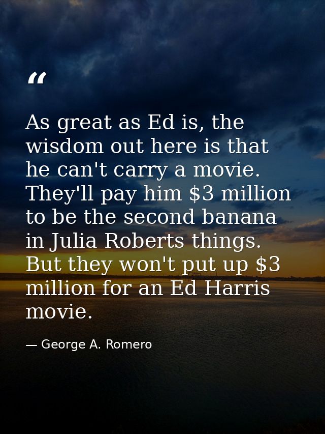 As great as Ed is, the wisdom out here is that he can't carry a movie. They'll pay him $3 million to be the second banan — George A. Romero