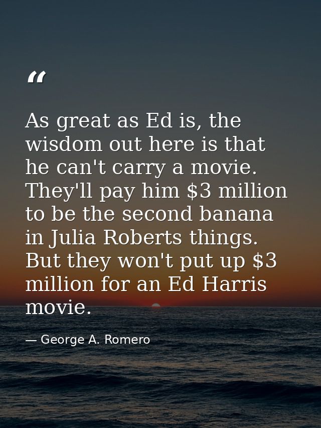 As great as Ed is, the wisdom out here is that he can't carry a movie. They'll pay him $3 million to be the second banan — George A. Romero