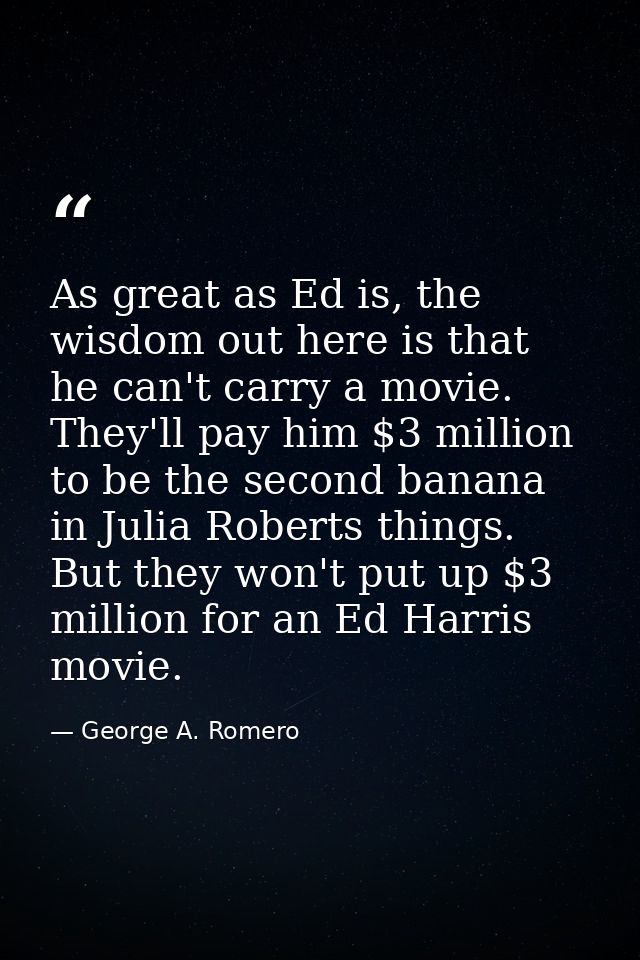 As great as Ed is, the wisdom out here is that he can't carry a movie. They'll pay him $3 million to be the second banan — George A. Romero