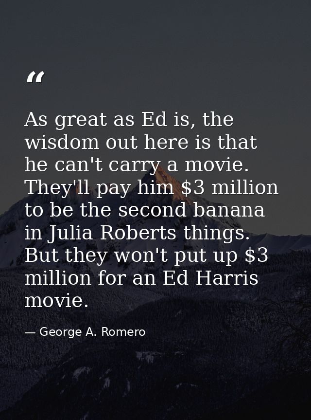 As great as Ed is, the wisdom out here is that he can't carry a movie. They'll pay him $3 million to be the second banan — George A. Romero