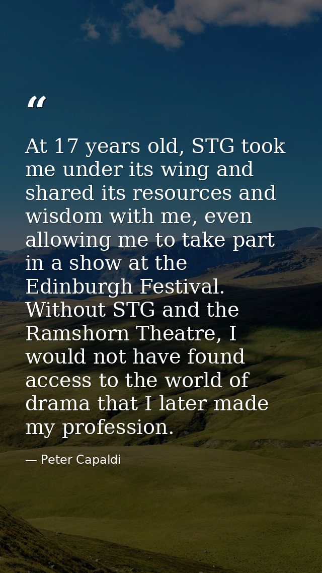 At 17 years old, STG took me under its wing and shared its resources and wisdom with me, even allowing me to take part i — Peter Capaldi