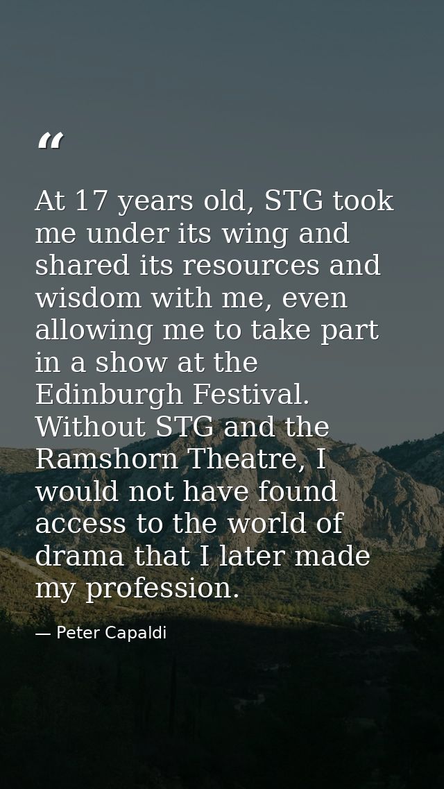 At 17 years old, STG took me under its wing and shared its resources and wisdom with me, even allowing me to take part i — Peter Capaldi
