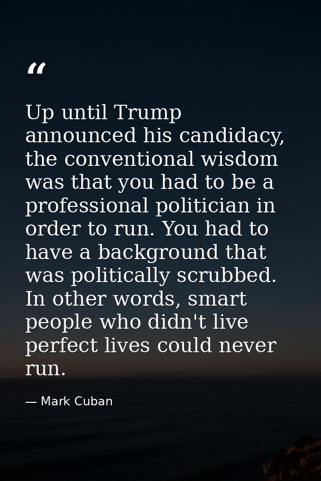Up until Trump announced his candidacy, the conventional wisdom was that you had to be a professional politician in orde — Mark Cuban