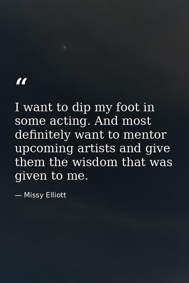 I want to dip my foot in some acting. And most definitely want to mentor upcoming artists and give them the wisdom that  — Missy Elliott