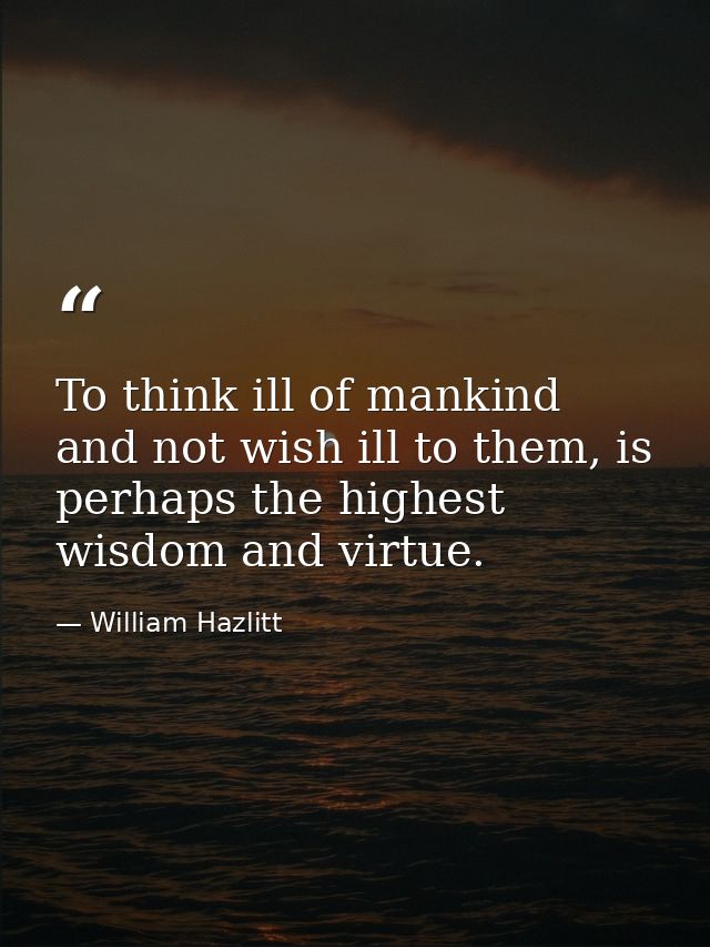 To think ill of mankind and not wish ill to them, is perhaps the highest wisdom and virtue. — William Hazlitt