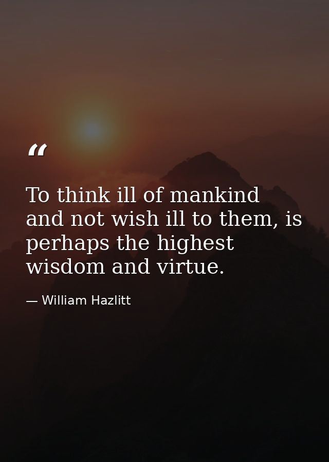 To think ill of mankind and not wish ill to them, is perhaps the highest wisdom and virtue. — William Hazlitt