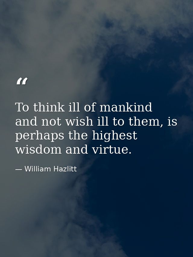 To think ill of mankind and not wish ill to them, is perhaps the highest wisdom and virtue. — William Hazlitt
