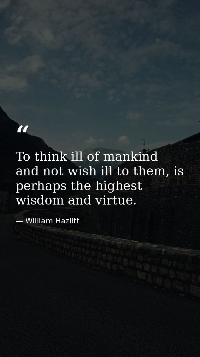 To think ill of mankind and not wish ill to them, is perhaps the highest wisdom and virtue. — William Hazlitt