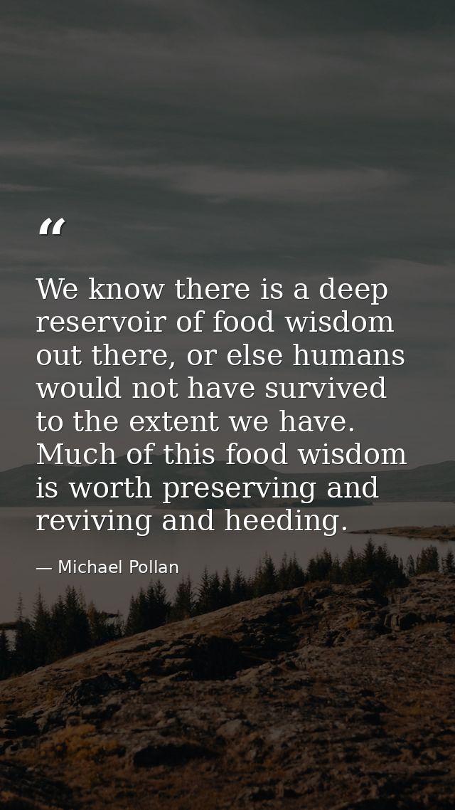 We know there is a deep reservoir of food wisdom out there, or else humans would not have survived to the extent we have — Michael Pollan