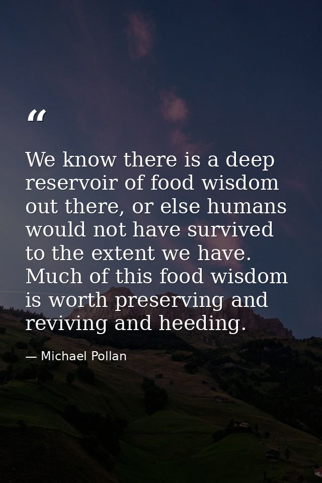 We know there is a deep reservoir of food wisdom out there, or else humans would not have survived to the extent we have — Michael Pollan