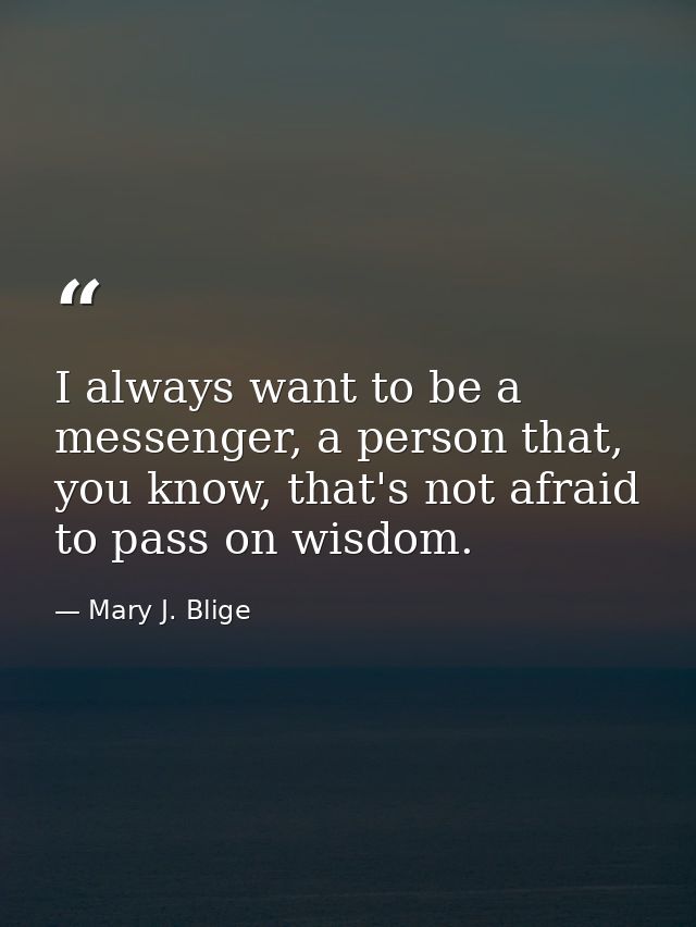 I always want to be a messenger, a person that, you know, that's not afraid to pass on wisdom. — Mary J. Blige