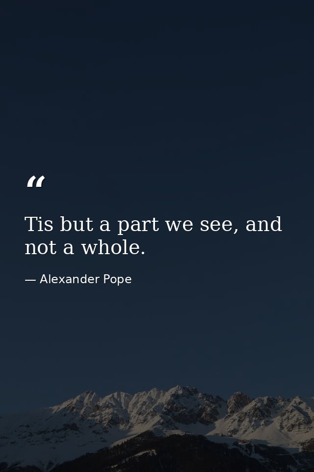 Tis but a part we see, and not a whole. — Alexander Pope