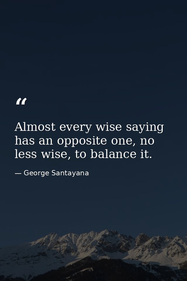 Almost every wise saying has an opposite one, no less wise, to balance it. — George Santayana