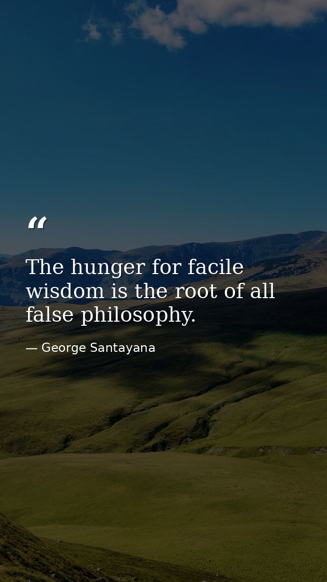 The hunger for facile wisdom is the root of all false philosophy. — George Santayana
