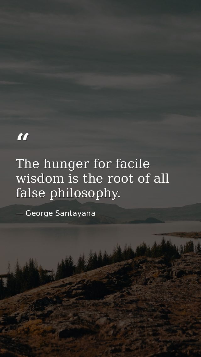 The hunger for facile wisdom is the root of all false philosophy. — George Santayana