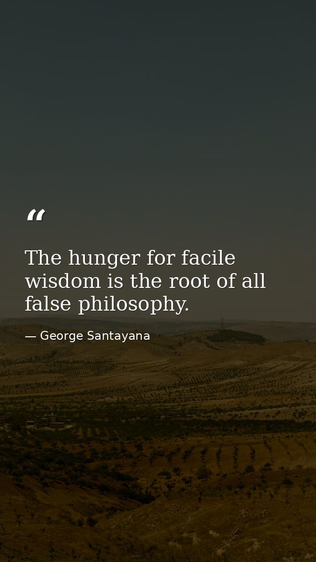 The hunger for facile wisdom is the root of all false philosophy. — George Santayana