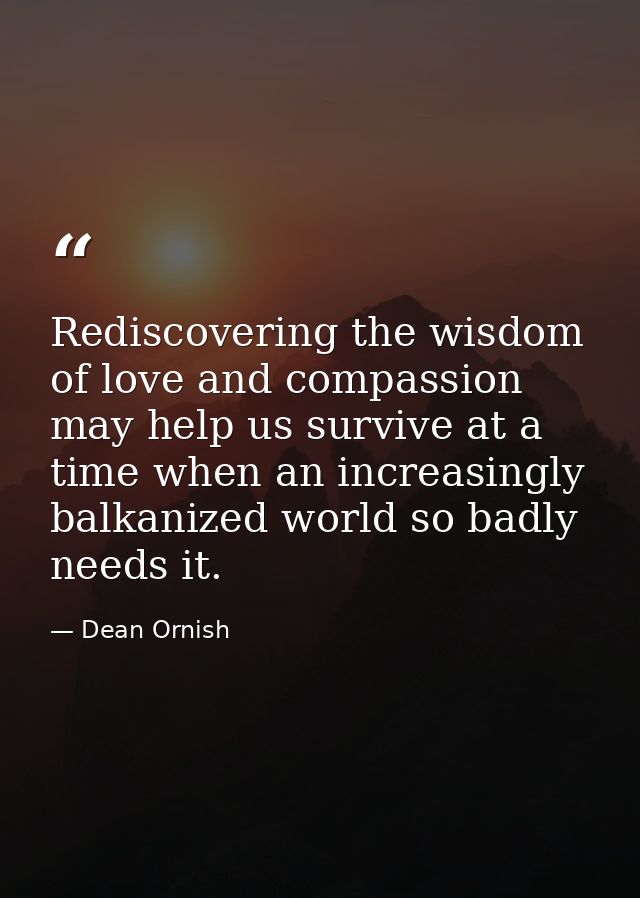 Rediscovering the wisdom of love and compassion may help us survive at a time when an increasingly balkanized world so b — Dean Ornish