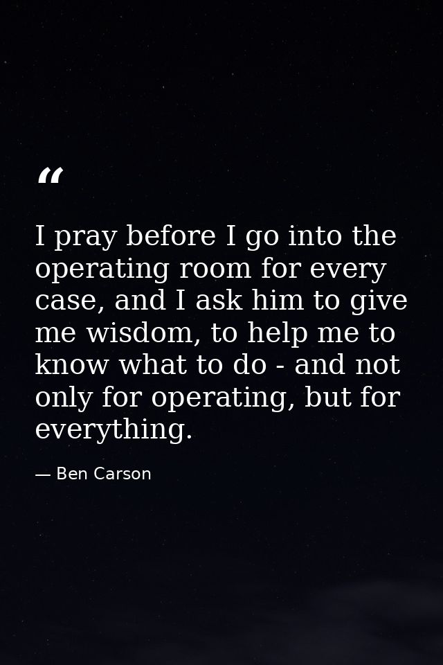I pray before I go into the operating room for every case, and I ask him to give me wisdom, to help me to know what to d — Ben Carson