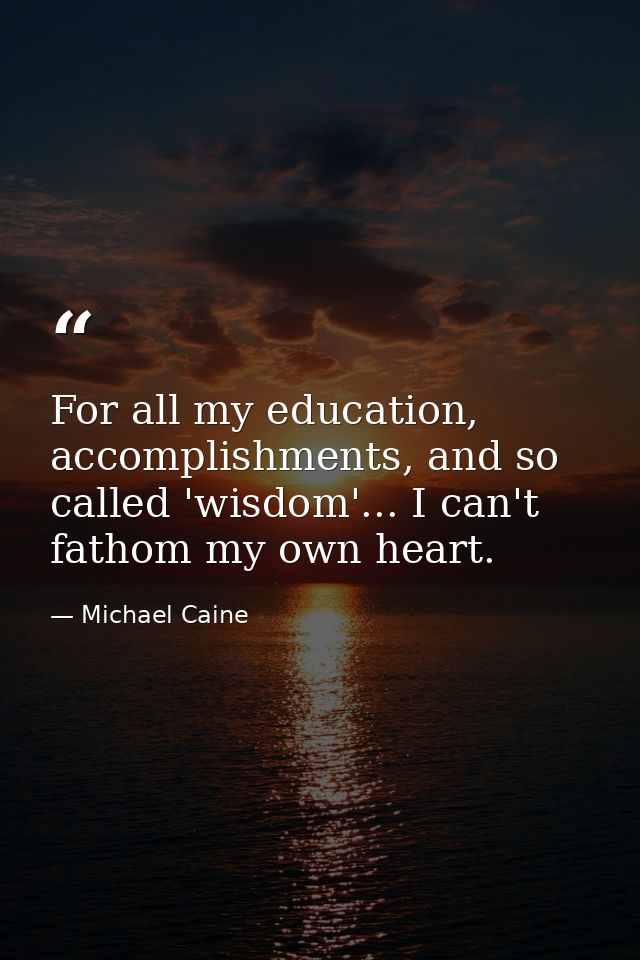 For all my education, accomplishments, and so called 'wisdom'... I can't fathom my own heart. — Michael Caine
