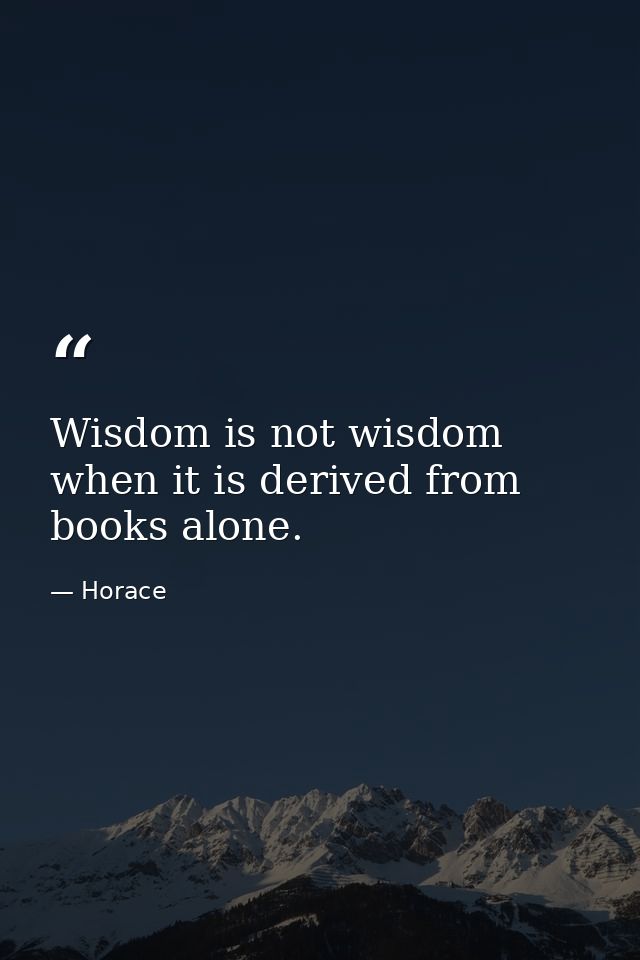 Wisdom is not wisdom when it is derived from books alone. — Horace
