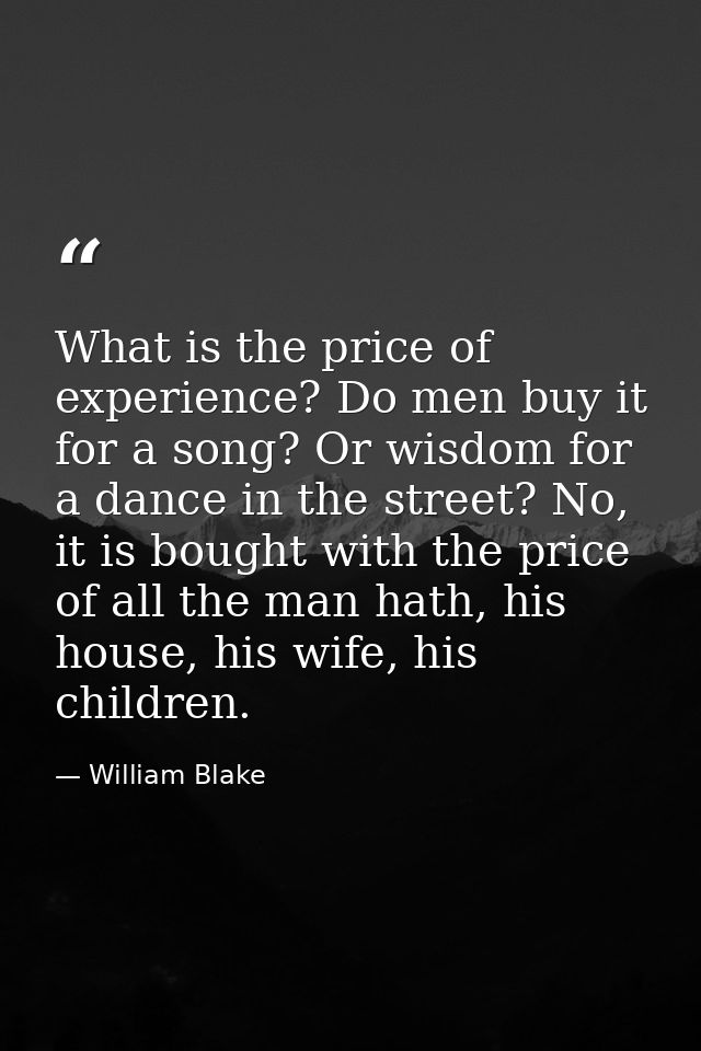 What is the price of experience? Do men buy it for a song? Or wisdom for a dance in the street? No, it is bought with th — William Blake