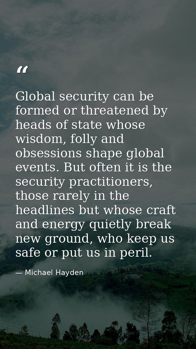 Global security can be formed or threatened by heads of state whose wisdom, folly and obsessions shape global events. Bu — Michael Hayden