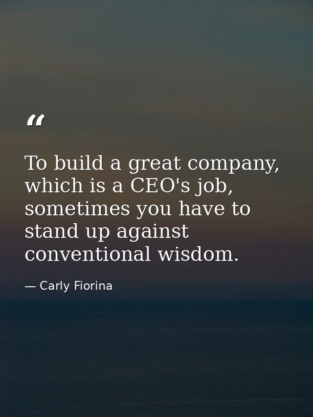 To build a great company, which is a CEO's job, sometimes you have to stand up against conventional wisdom. — Carly Fiorina