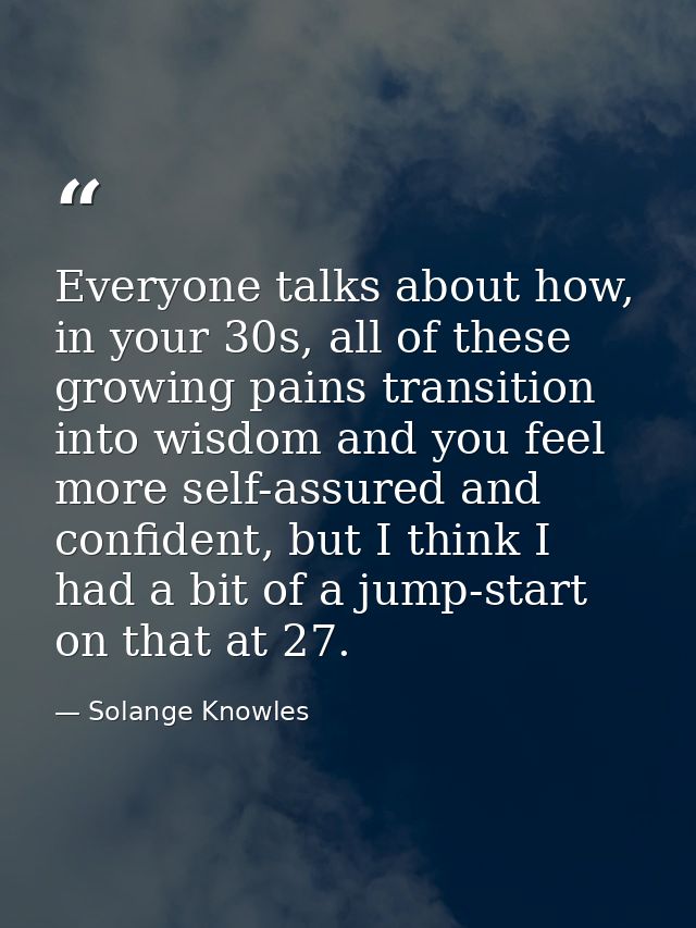 Everyone talks about how, in your 30s, all of these growing pains transition into wisdom and you feel more self-assured  — Solange Knowles
