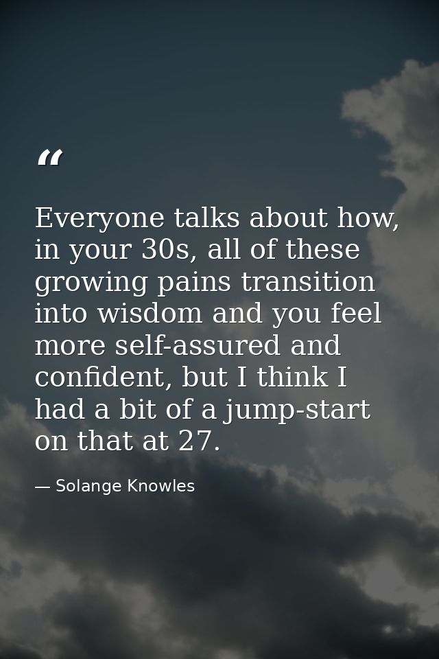Everyone talks about how, in your 30s, all of these growing pains transition into wisdom and you feel more self-assured  — Solange Knowles