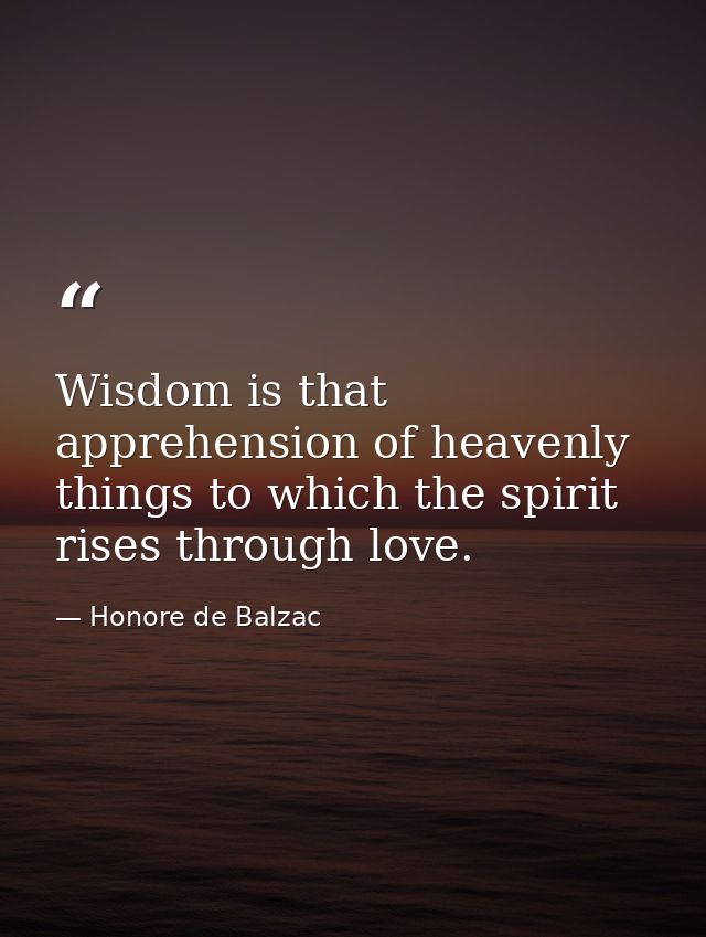 Wisdom is that apprehension of heavenly things to which the spirit rises through love. — Honore de Balzac