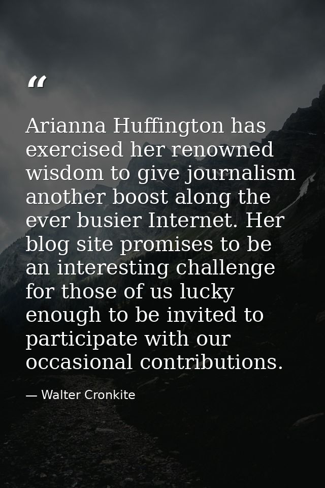 Arianna Huffington has exercised her renowned wisdom to give journalism another boost along the ever busier Internet. He — Walter Cronkite